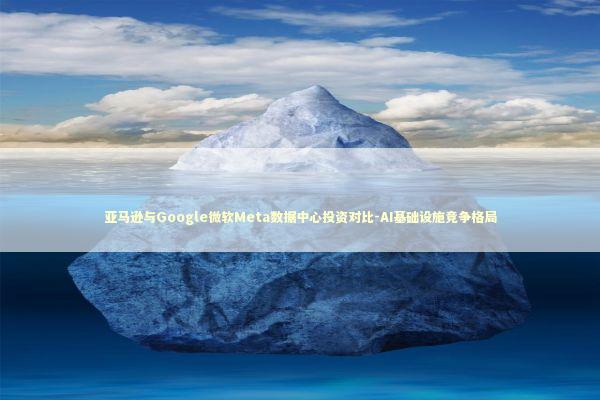 亚马逊与Google微软Meta数据中心投资对比-AI基础设施竞争格局 新闻