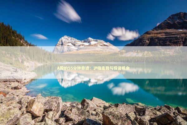 A股的55分钟奇迹：沪指走势与投资机会