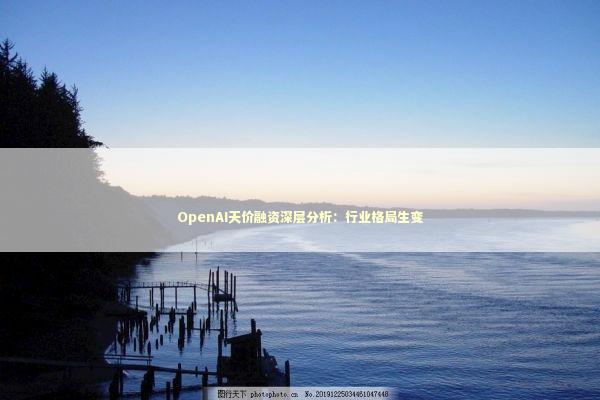 OpenAI天价融资深层分析：行业格局生变