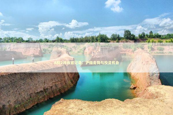 A股2月收官记录：沪指走势与投资机会