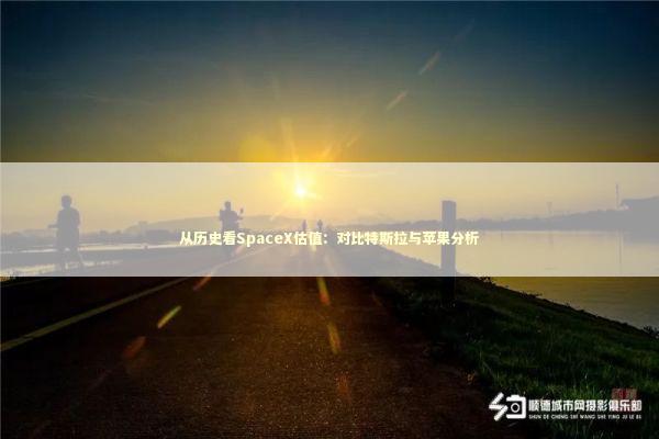 从历史看SpaceX估值：对比特斯拉与苹果分析