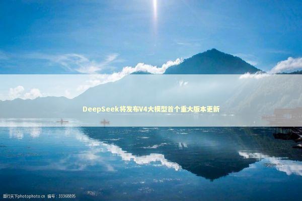 DeepSeek将发布V4大模型首个重大版本更新