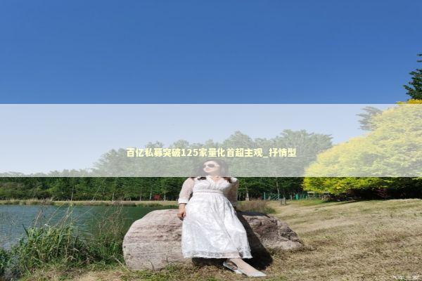 百亿私募突破125家量化首超主观_抒情型