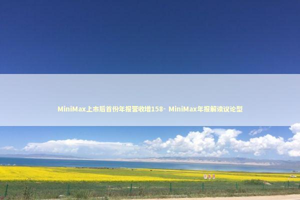 MiniMax上市后首份年报营收增158- MiniMax年报解读议论型
