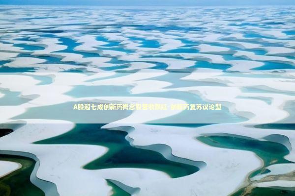 A股超七成创新药概念股营收飘红-创新药复苏议论型