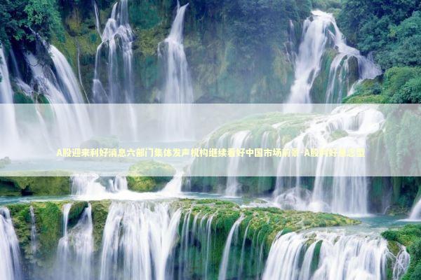 A股迎来利好消息六部门集体发声机构继续看好中国市场前景-A股利好悬念型