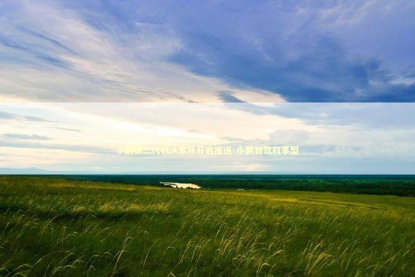 小鹏第二代VLA本月开启推送-小鹏智驾叙事型