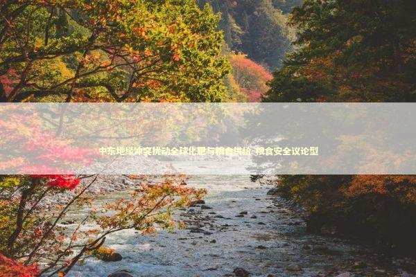 中东地缘冲突扰动全球化肥与粮食供给-粮食安全议论型