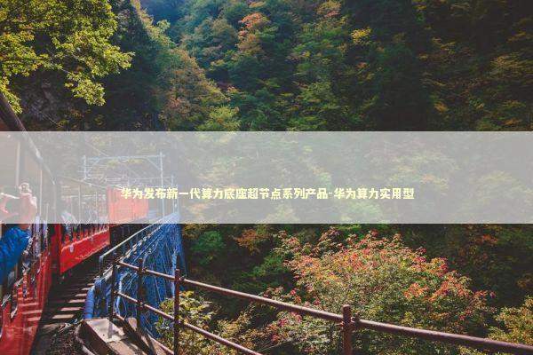 华为发布新一代算力底座超节点系列产品-华为算力实用型