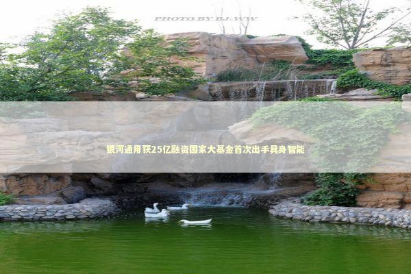 银河通用获25亿融资国家大基金首次出手具身智能