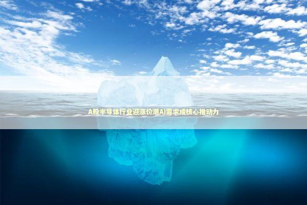 A股半导体行业迎涨价潮AI需求成核心推动力