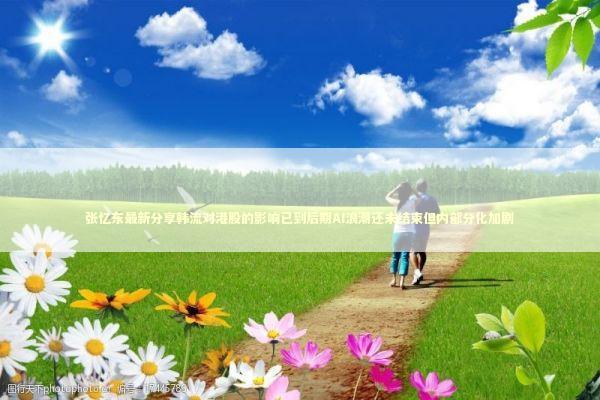 张忆东最新分享韩流对港股的影响已到后期AI浪潮还未结束但内部分化加剧