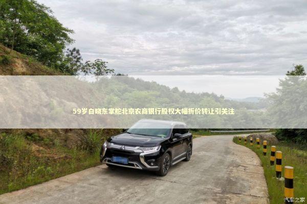 59岁白晓东掌舵北京农商银行股权大幅折价转让引关注