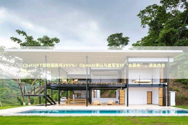 ChatGPT卸载量飙升295%！OpenAI承认与美军签约“太草率”，紧急改合同