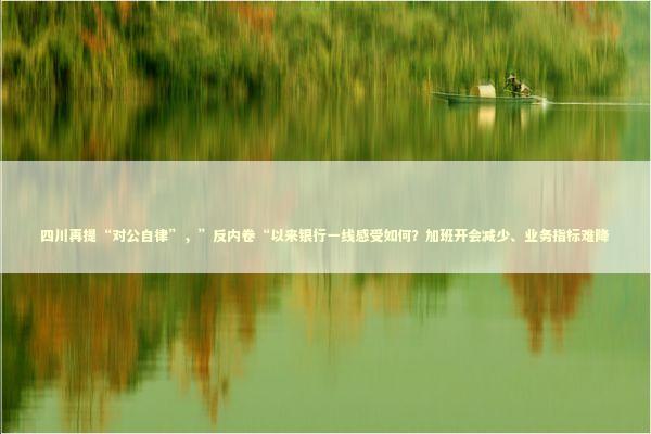 四川再提“对公自律”，”反内卷“以来银行一线感受如何？加班开会减少、业务指标难降
