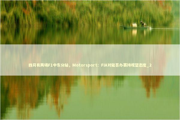 四月有两场F1中东分站，Motorsport：FIA对能否办赛持观望态度_2 新闻