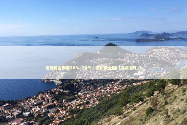 老铺黄金调涨20%-30%，涨价前全国门店被抢购_3