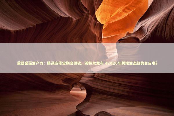 重塑桌面生产力：腾讯应用宝联合微软、英特尔发布《2026年跨端生态趋势白皮书》