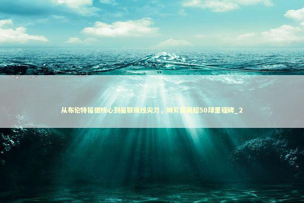 从布伦特福德核心到曼联锋线尖刀，姆贝莫英超50球里程碑_2