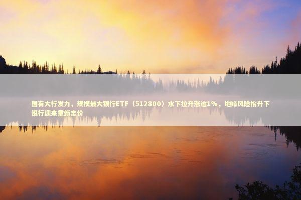 国有大行发力，规模最大银行ETF（512800）水下拉升涨逾1%，地缘风险抬升下银行迎来重新定价