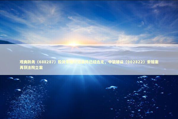 观典防务（688287）股民索赔示范案件已经选定，中装建设（002822）索赔案再获法院立案