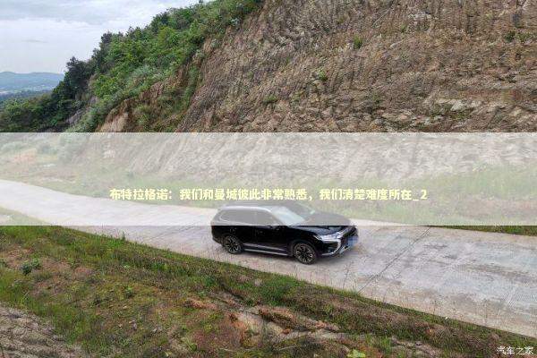 布特拉格诺：我们和曼城彼此非常熟悉，我们清楚难度所在_2