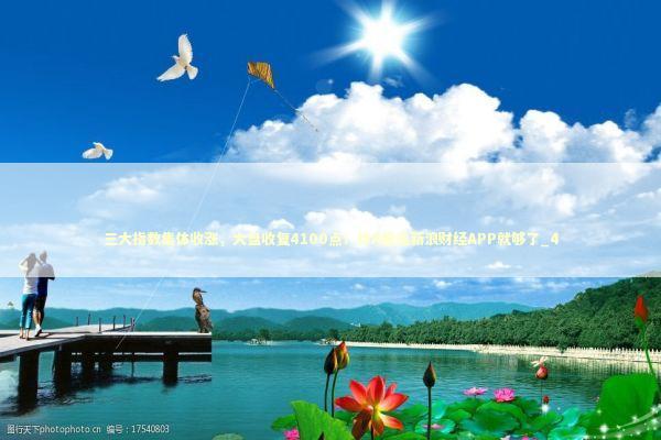 三大指数集体收涨，大盘收复4100点！炒A股选新浪财经APP就够了_4