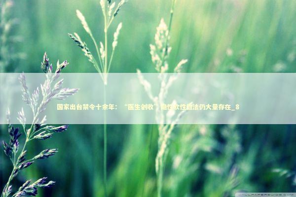 国家出台禁令十余年：“医生创收”隐性软性做法仍大量存在_8