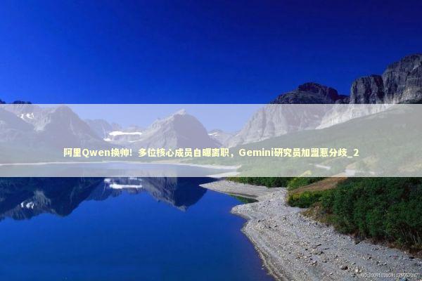 阿里Qwen换帅！多位核心成员自曝离职，Gemini研究员加盟惹分歧_2