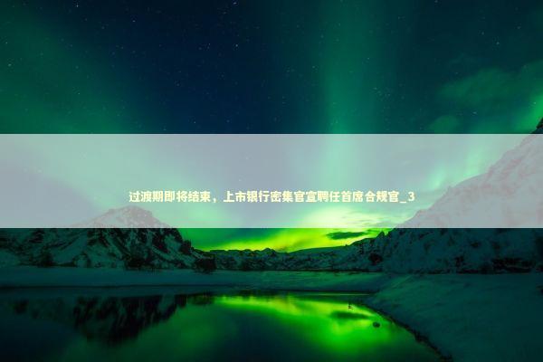 过渡期即将结束，上市银行密集官宣聘任首席合规官_3