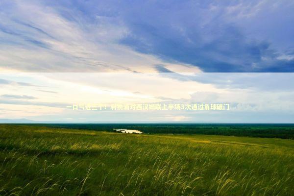 一口气进三个！利物浦对西汉姆联上半场3次通过角球破门