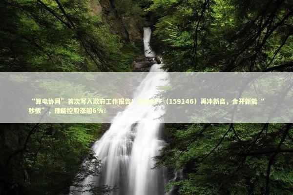 “算电协同”首次写入政府工作报告！电力ETF（159146）再冲新高，金开新能“秒板”，豫能控股涨超6%！
