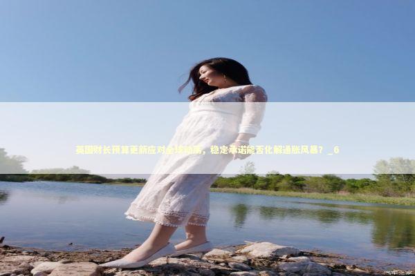 英国财长预算更新应对全球动荡，稳定承诺能否化解通胀风暴？_6