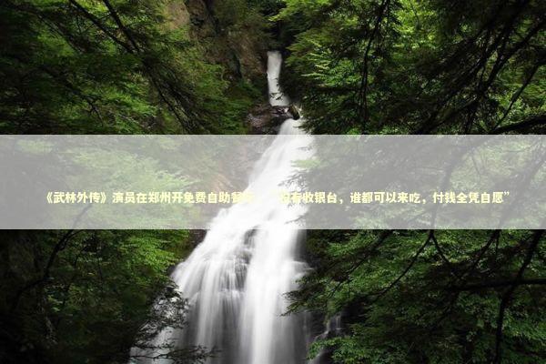 《武林外传》演员在郑州开免费自助餐厅，“没有收银台，谁都可以来吃，付钱全凭自愿”